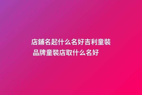 店鋪名起什么名好吉利童裝 品牌童裝店取什么名好-第1張-店鋪起名-玄機派